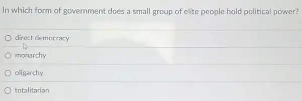 In which form of government does a small group of elite people hold political power?
direct democracy
monarchy
oligarchy
totalitarian