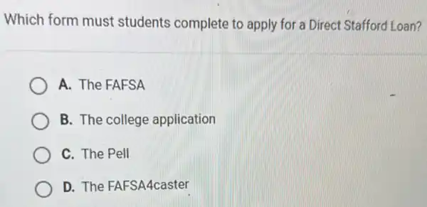 Which form must students complete to apply for a Direct Stafford Loan?
A. The FAFSA
B. The college application
C. The Pell
D. The FAFSA4caster