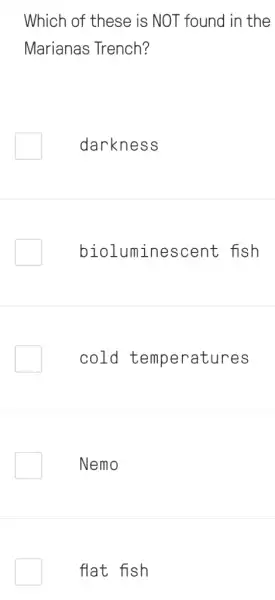 Which of these is NOT found in the
Marianas Trench?
darkness
bioluminescent fish
cold temperatures
Nemo
flat fish