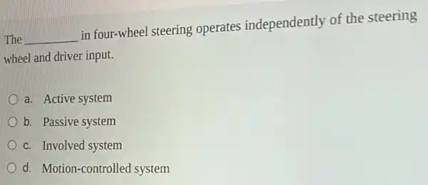 The __
in four-wheel steering operates independently of the steering
wheel and driver input.
a. Active system
b. Passive system
c. Involved system
d. Motion-controlle system