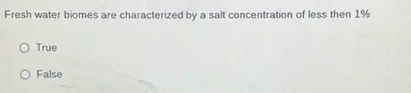 Fresh water biomes are characterized by a salt concentration of less then 1% 
True
False