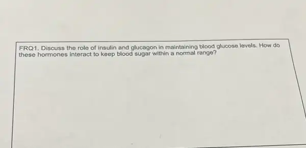 FRQ1. Discuss the role of insulin and glucagon in maintaining blood glucose levels. How do
these hormones interact to keep blood sugar within a	range?