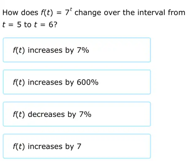 How does f(t)=7^t change over the interval from
t=5 to t=6
f(t) increases by 7% 
f(t) increases by 600% 
f(t) decreases by 7% 
f(t) increases by 7