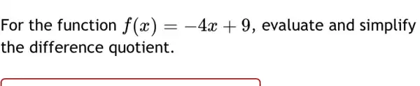 For the function f(x)=-4x+9 , evaluate and simplify
the difference quotient.