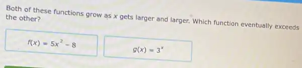 Both of these functions grow as x gets larger and larger. Which function eventually exceeds
the other?
f(x)=5x^2-8
g(x)=3^x