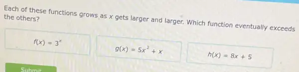 Each of these functions grows as x gets larger and larger. Which function eventually exceeds
the others?
f(x)=3^x
g(x)=5x^2+x
h(x)=8x+5