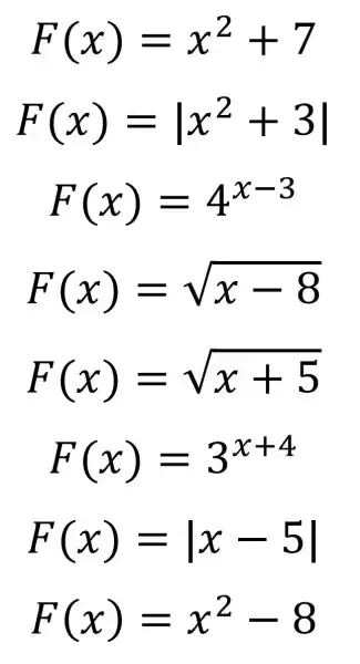 F(x)=x^2+7
F(x)=vert x^2+3vert 
F(x)=4^x-3
F(x)=sqrt (x-8)
F(x)=sqrt (x+5)
F(x)=3^x+4
F(x)=vert x-5vert 
F(x)=x^2-8