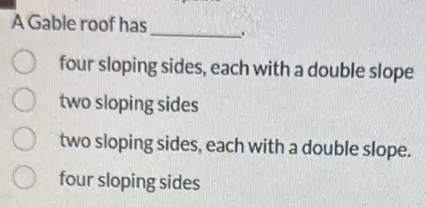 A Gable roof has __
four sloping sides, each with a double slope
two sloping sides
two sloping sides, each with a double slope.
four sloping sides