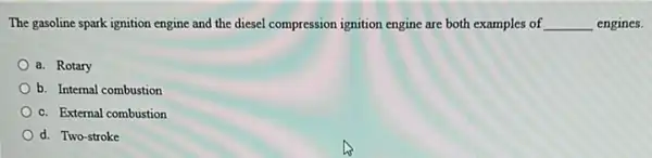 The gasoline spark ignition engine and the diesel compression ignition engine are both examples of __ engines.
a. Rotary
b. Internal combustion
c. External combustion
d. Two-stroke