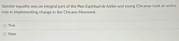 Gender equality was an integral part of the Plan Espiritual de Aztlan and young Chicanas took an active
role in implementing change in the Chicano Movment.
True
False