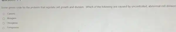 Some genes code for the proteins that regulate cell growth and division.Which of the following are caused by uncontrolled lled, abnormal cell division
Cancers
Mutagens
Oncogenes
Transposons