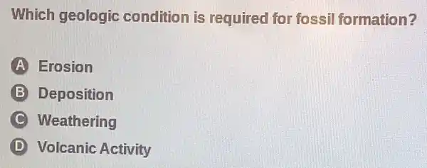 Which geologic condition is required for fossil formation?
A Erosion
B Deposition
C Weathering
Volcanic Activity