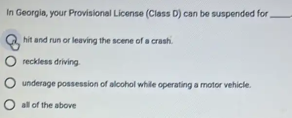 In Georgia, your Provisional License (Class D) can be suspended for __
hit and run or leaving the acene of a craah.
reckless driving
underage possession of alcohol while operating a motor vehicle.
all of the above