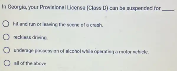 In Georgia, your Provisional License (Class D) can be suspended for __
hit and run or leaving the scene of a crash.
reckless driving.
underage possession of alcohol while operating a motor vehicle.
all of the above