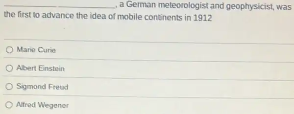 __ , a German meteorologist and geophysicist, was
the first to advance the idea of mobile continents in 1912
Marie Curie
Albert Einstein
Sigmond Freud
Alfred Wegener