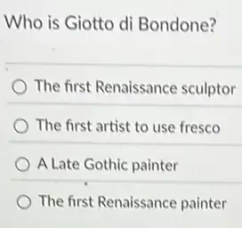 Who is Giotto di Bondone?
The first Renaissance sculptor
The first artist to use fresco
A Late Gothic painter
The first Renaissance painter