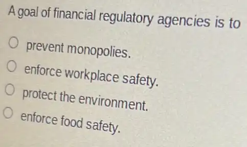 A goal of financia I regulatory agencies is to
prevent monopolies.
enforce workplace safety.
protect the environment.
enforce food safety.