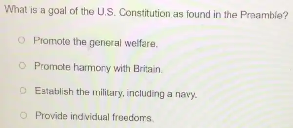 What is a goal of the U.S . Constitution as found in the Preamble?
Promote the general welfare.
Promote harmony with Britain.
Establish the military including a navy.
Provide individual freedoms.