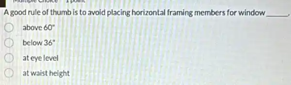 A good rule of thumb is to avoid placing horizontal framing members for window __
above 60''
below 36''
at eye level
at waist height