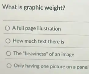 What is graphic weight?
A full page illustration
How much text there is
The "heaviness" of an image
Only having one picture on a panel