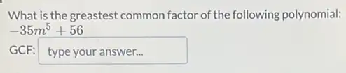 What is the greastest common factor of the following polynomial:
-35m^5+56
GCF: square