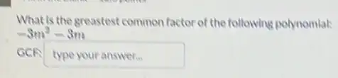 What is the greastest common factor of the following polynomial:
-3m^2-3m
GCE typeyouranswer