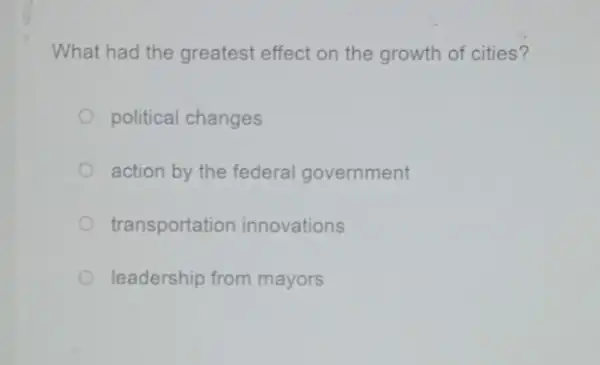 What had the greatest effect on the growth of cities?
political changes
action by the federal government
transportation innovations
leadership from mayors