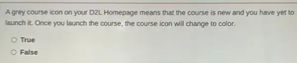 A grey course icon on your D2L Homepage means that the course is new and you have yet to
launch it. Once you launch the course, the course icon will change to color.
True
False