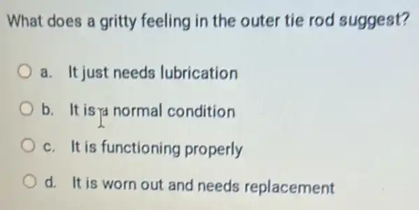 What does a gritty feeling in the outer tie rod suggest?
a. It just needs lubrication
b. It isra normal condition
c. It is functioning properly
d. It is worn out and needs replacement