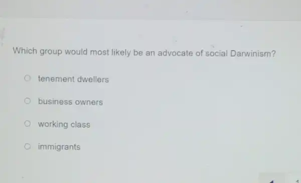 Which group would most likely be an advocate of social Darwinism?
tenement dwellers
business owners
working class
immigrants