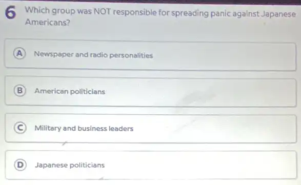 Which group was NOT responsible for spreading panic against Japanese
Americans?
A Newspaper and radio personalities
B American politicians
C Military and business leaders
D Japanese politicians