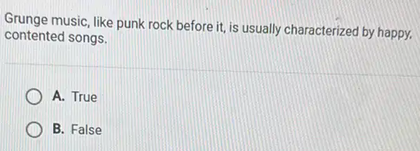 Grunge music, like punk rock before it, is usually characterized by happy.
contented songs.
A. True
B. False