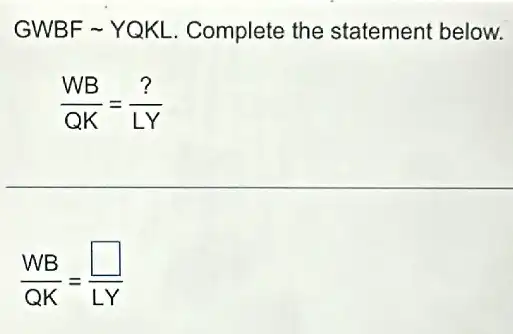 GWBF - YQKL. Complete the statement below.
(WB)/(QK)=(?)/(LY)
(WB)/(QK)=(square )/(LY)