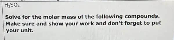 H_(2)SO_(4)
Solve for the molar mass of the following compounds.
Make sure and show your work and don't forget to put
your unit.
