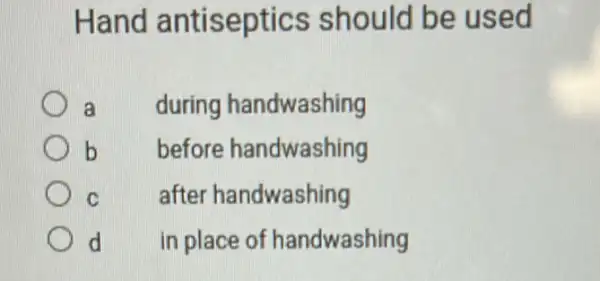 Hand antiseptics should be used
a during handwashing
b
before handwashing
C after handwashing
d in place of handwashing