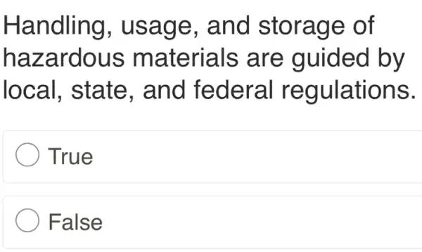 Handling , usage . and storage of
hazardous materials are guided by
local, state , and federal regulations.
True
False