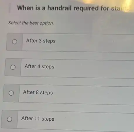 When is a handrail required for stai
Select the best option.
After 3 steps
After 4 steps
After 8 steps
After 11 steps