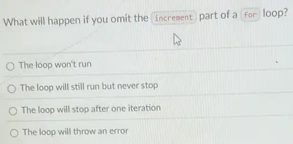 What will happen if you omit the increment part of a for loop?
The loop won't run
The loop will still run but never stop
The loop will stop after one iteration
The loop will throw an error