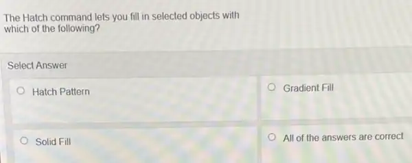 The Hatch command lets you fill in selected objects with
which of the following?
Select Answer
Hatch Pattern
Gradient Fill
Solid Fill
All of the answers are correct