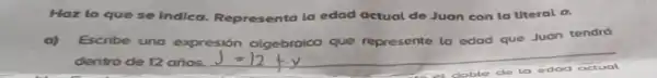 Haz lo que se Indlea.Representa la edad actual de Juan con la literal
a.
a) Escribe una expresión olgebraica que represente la edad que Juan tendró
dentro de 12 años.