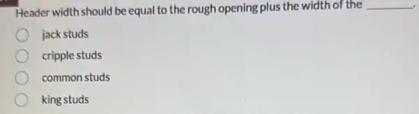 Header width should be equal to the rough opening plus the width of the __
jack studs
cripple studs
common studs
king studs