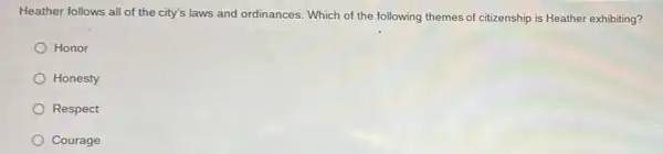 Heather follows all of the city's laws and ordinances. Which of the following themes of citizenship is Heather exhibiting?
Honor
Honesty
Respect
Courage