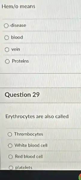 Hem/o means
-disease
blood
vein
Proteins
Question 29
Erythrocytes are also called
Thrombocytes
White blood cell
Red blood cell
platelets