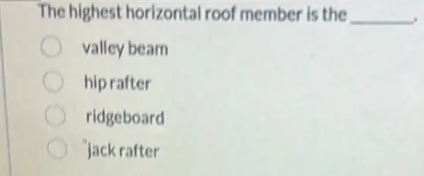 The highest horizontal roo member is the __
valley beam
hip rafter
ridgeboard
Jack rafter