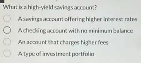 What is a high-yield savings account?
A savings account offering higher interest rates
A checking account with no minimum balance
An account that charges higher fees
A type of investment portfolio