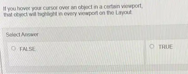 If you hover your cursor over an object in a certain viewport,
that object will highlight in every viewport on the Layout
Select Answer
FALSE
TRUE