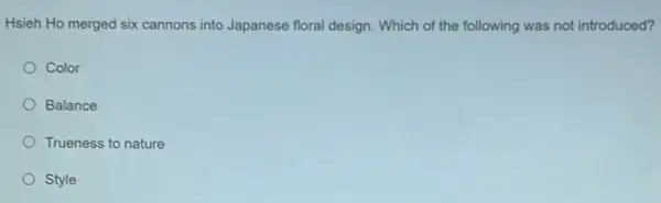 Hsieh Ho merged six cannons into Japanese floral design. Which of the following was not introduced?
Color
Balance
Trueness to nature
Style