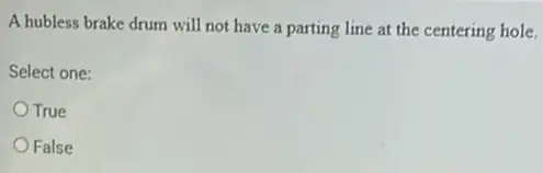 A hubless brake drum will not have a parting line at the centering hole.
Select one:
True
False