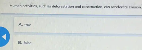 Human activities, such as deforestation and construction, can accelerate erosion.
A. true
B. false