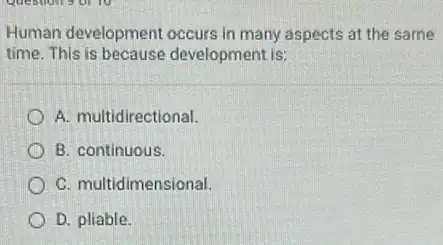 Human development occurs in many aspects at the same
time. This is because development is:
A. multidirectional
B. continuous.
C. multidimensional.
D. pliable